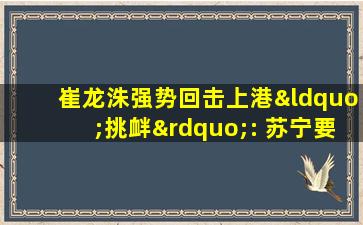 崔龙洙强势回击上港“挑衅”: 苏宁要让他们后悔